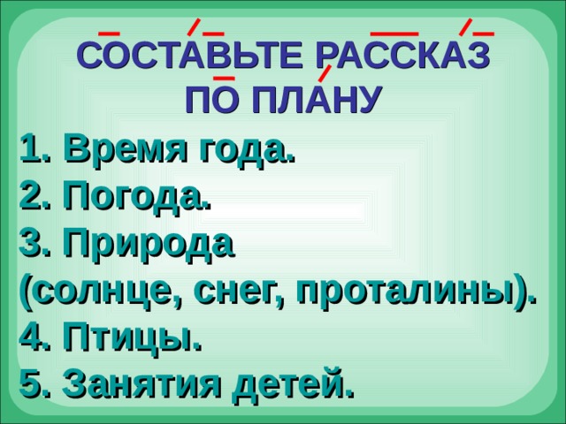 СОСТАВЬТЕ РАССКАЗ ПО ПЛАНУ  Время года. 2. Погода. 3. Природа (солнце, снег, проталины). 4. Птицы. 5. Занятия детей. 