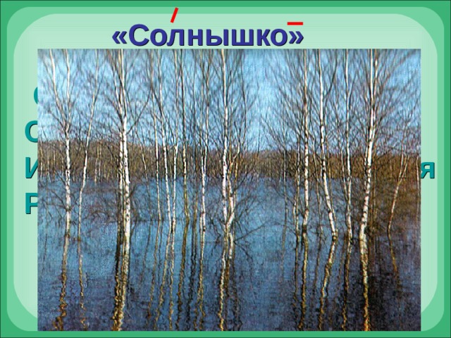 «Солнышко»  Солнце ласково смеётся, Светит ярче, горячей. И с пригорка звонко льётся Разговорчивый ручей. 