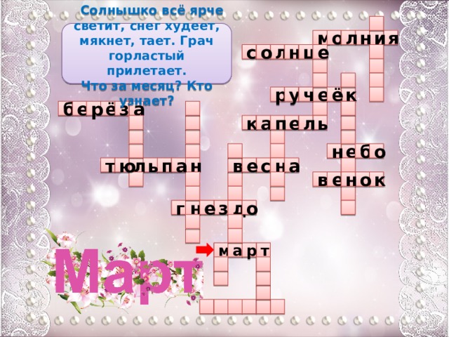   Солнышко всё ярче светит, снег худеет, мякнет, тает. Грач горластый прилетает. Что за месяц? Кто узнает? я н м о л и е  о л н ц с      е  к ё р у ч  ё а  б з р е  п а  л к е ь           н о б е ю л ь т п н а с в  а е н    н  о к е в     д е  н г о з     а м т р             