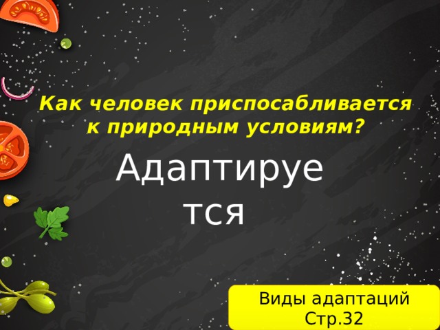 Как человек приспосабливается к природным условиям? Адаптируется Виды адаптаций Стр.32 
