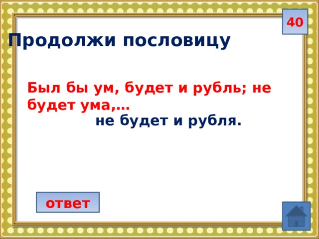 40  Продолжи пословицу Был бы ум, будет и рубль; не будет ума,…  не будет и рубля. ответ 