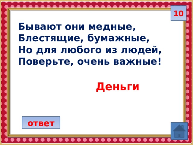 10 Бывают они медные, Блестящие, бумажные, Но для любого из людей, Поверьте, очень важные! Деньги ответ 