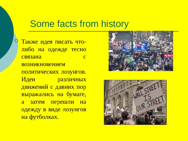 Some facts from history Также идея писать что-либо на одежде тесно связана с возникновением политических лозунгов. Идеи различных движений с давних пор выражались на бумаге, а затем перешли на одежду в виде лозунгов на футболках. 