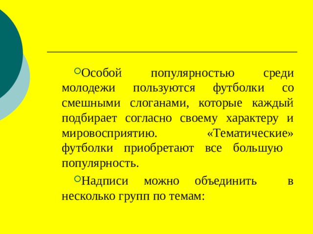 Особой популярностью среди молодежи пользуются футболки со смешными слоганами, которые каждый подбирает согласно своему характеру и мировосприятию. «Тематические» футболки приобретают все большую популярность. Надписи можно объединить в несколько групп по темам: 