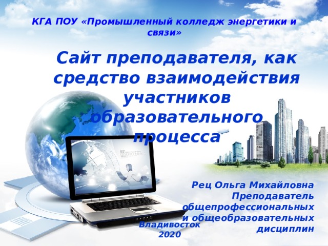 КГА ПОУ «Промышленный колледж энергетики и связи» Сайт преподавателя, как средство взаимодействия участников образовательного процесса  Рец Ольга Михайловна Преподаватель общепрофессиональных и общеобразовательных дисциплин Владивосток 2020 