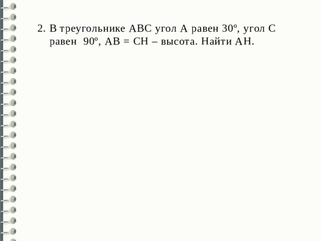 В треугольнике АВС угол А равен 30º, угол С  равен 90º, АВ = СН – высота. Найти АН. 