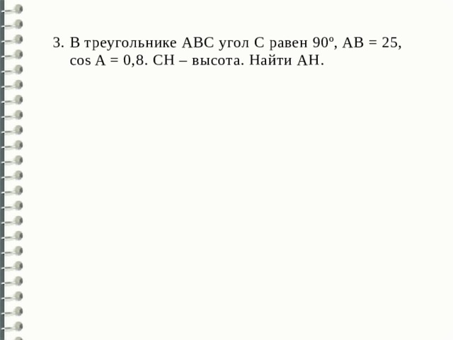 В треугольнике АВС угол С равен 90º, AB = 25,  cos A = 0,8. СН – высота. Найти AH. 