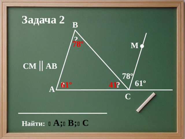 Задача 2 B ? 78º М СМ || AB  78º 61º 61º ? ? 41º А C Найти: 