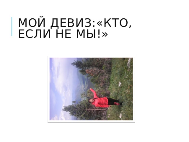 Мой девиз:«Кто, если не мы!» 