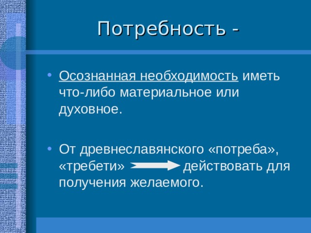 Осознанная необходимость иметь что-либо материальное или духовное.  От древнеславянского «потреба», «требети»   действовать для получения желаемого.  