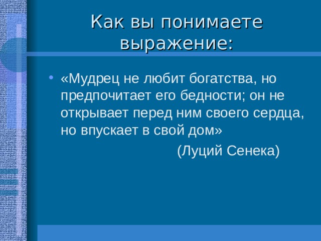 Как вы понимаете выражение: «Мудрец не любит богатства, но предпочитает его бедности; он не открывает перед ним своего сердца, но впускает в свой дом»      (Луций Сенека) 