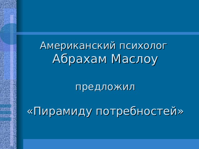 Американский психолог  Абрахам Маслоу   предложил   «Пирамиду потребностей» 