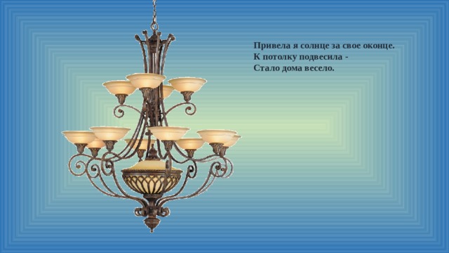 Привела я солнце за свое оконце.  К потолку подвесила -  Стало дома весело. 