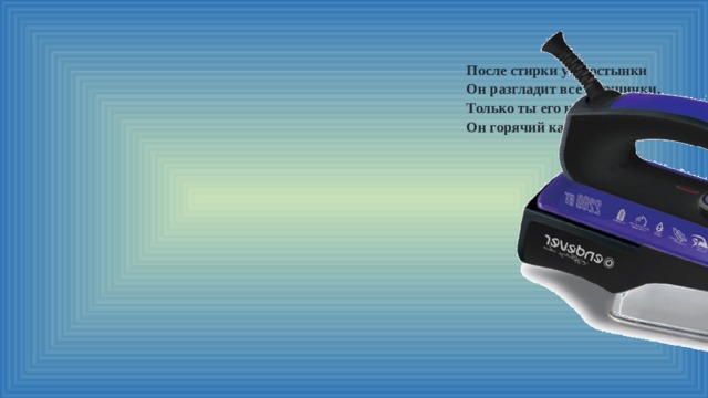 После стирки у простынки Он разгладит все морщинки, Только ты его не тронь, Он горячий как огонь. 