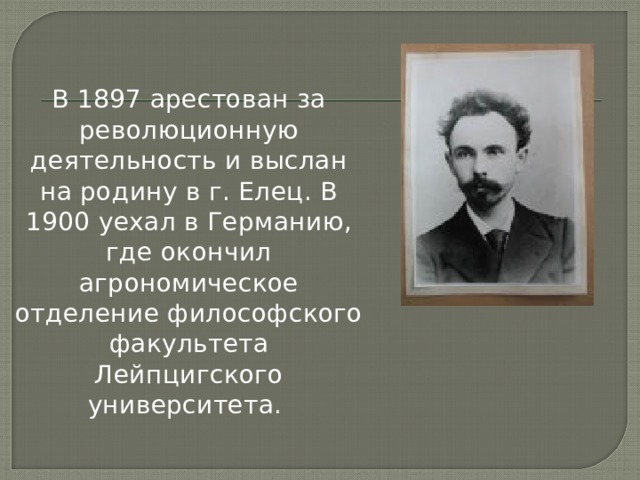 В 1897 арестован за революционную деятельность и выслан на родину в г. Елец. В 1900 уехал в Германию, где окончил агрономическое отделение философского факультета Лейпцигского университета. 