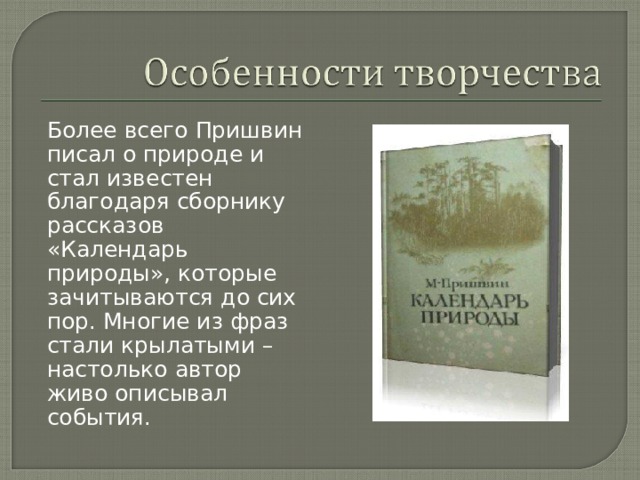 Более всего Пришвин писал о природе и стал известен благодаря сборнику рассказов «Календарь природы», которые зачитываются до сих пор. Многие из фраз стали крылатыми – настолько автор живо описывал события.   