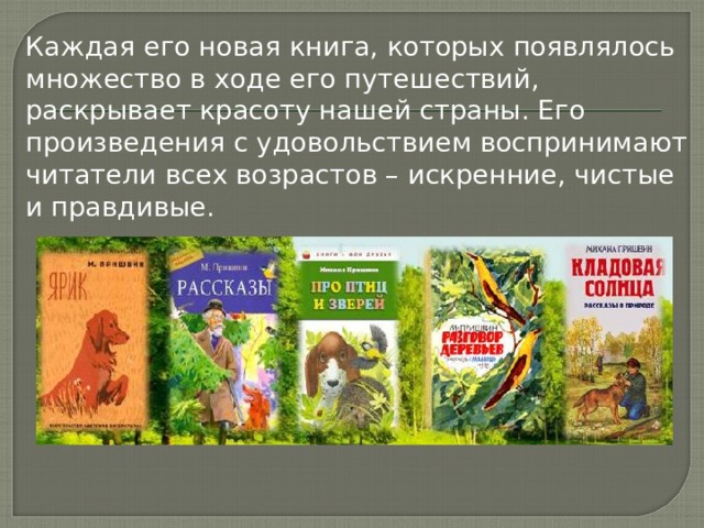 Каждая его новая книга, которых появлялось множество в ходе его путешествий, раскрывает красоту нашей страны. Его произведения с удовольствием воспринимают читатели всех возрастов – искренние, чистые и правдивые. 