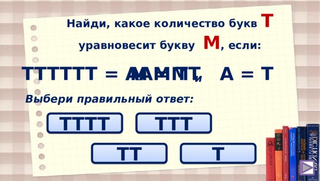 Найди, какое количество букв T уравновесит букву M , если: TTTTTT = AAMM A = T M = TT и Выбери правильный ответ: TTTT TTT TT T 