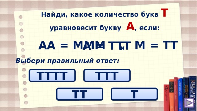 Найди, какое количество букв T уравновесит букву А , если: АА = МMM М = ТT А = TТT и Выбери правильный ответ: TTTT ТTT TT T 
