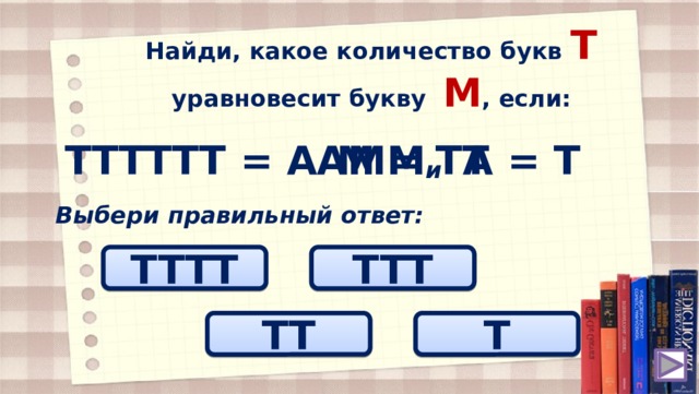 Найди, какое количество букв T уравновесит букву М , если: ТТТТТТ = ААММ А = Т М = ТТ и Выбери правильный ответ: TTТТ TTТ ТТ T 