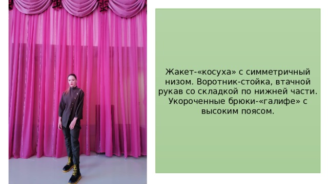 Жакет-«косуха» с симметричный низом. Воротник-стойка, втачной рукав со складкой по нижней части. Укороченные брюки-«галифе» с высоким поясом. 