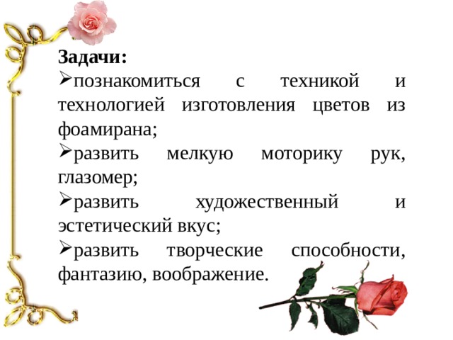 Задачи: познакомиться с техникой и технологией изготовления цветов из фоамирана; развить мелкую моторику рук, глазомер; развить художественный и эстетический вкус; развить творческие способности, фантазию, воображение. 