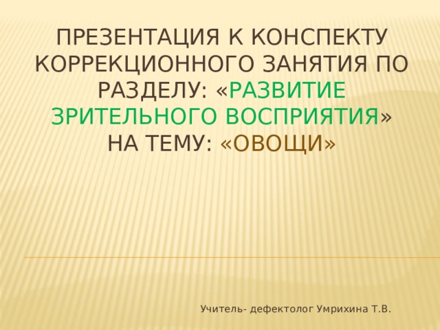 Презентация к конспекту коррекционного занятия по разделу: « Развитие зрительного восприятия »  на тему: «Овощи»    Учитель- дефектолог Умрихина Т.В. 
