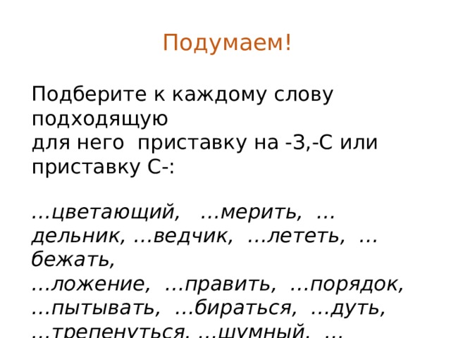 Подумаем! Подберите к каждому слову подходящую для него приставку на -З,-С или приставку С-: … цветающий, …мерить, …дельник, …ведчик, …лететь, …бежать, … ложение, …править, …порядок, …пытывать, …бираться, …дуть, … трепенуться, …шумный, …следовать. 