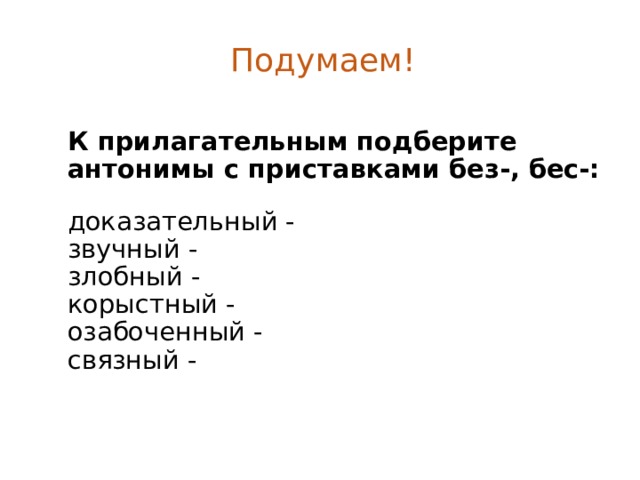 Подумаем! К прилагательным подберите антонимы с приставками без-, бес-:  доказательный - звучный - злобный - корыстный - озабоченный - связный - 