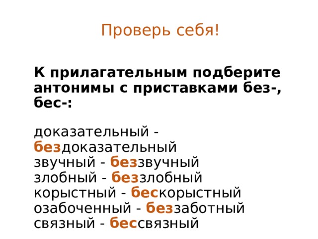 Проверь себя! К прилагательным подберите антонимы с приставками без-, бес-:  доказательный - без доказательный звучный - без звучный злобный - без злобный корыстный - бес корыстный озабоченный - без заботный связный - бес связный 