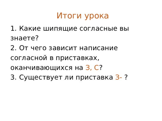 Итоги урока 1. Какие шипящие согласные вы знаете? 2. От чего зависит написание согласной в приставках, оканчивающихся на З, С ? 3. Существует ли приставка З- ? 