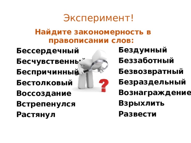 Эксперимент!  Найдите закономерность в правописании слов: Бездумный Беззаботный Безвозвратный Безраздельный Вознаграждение Взрыхлить Развести   Бессердечный Бесчувственный Беспричинный Бестолковый Воссоздание Встрепенулся Растянул  