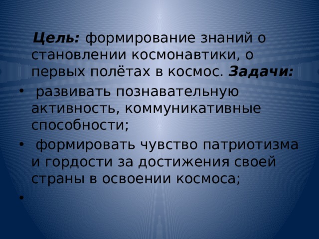 Цель: формирование знаний о становлении космонавтики, о первых полётах в космос. Задачи:  развивать познавательную активность, коммуникативные способности;  формировать чувство патриотизма и гордости за достижения своей страны в освоении космоса; 