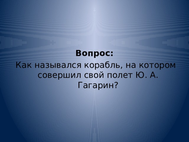    Вопрос:   Как назывался корабль, на котором совершил свой полет Ю. А. Гагарин? 