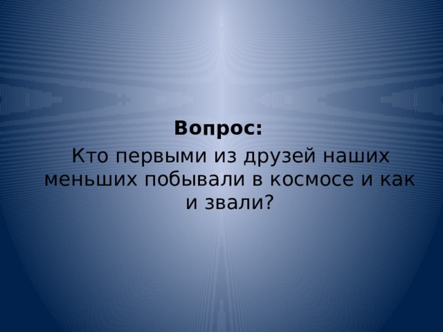    Вопрос:    Кто первыми из друзей наших меньших побывали в космосе и как и звали? 