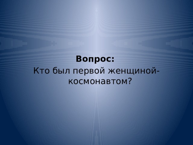     Вопрос:   Кто был первой женщиной-космонавтом? 