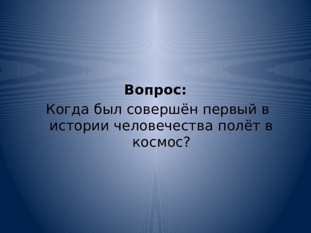    Вопрос:   Когда был совершён первый в истории человечества полёт в космос? 