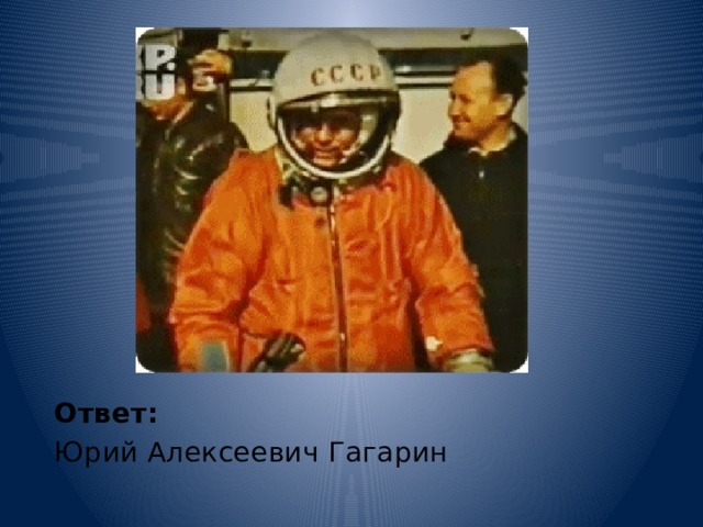 Ответ:   Юрий Алексеевич Гагарин 