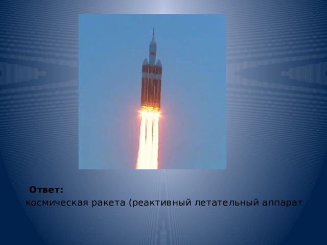  Ответ:   космическая ракета (реактивный летательный аппарат 