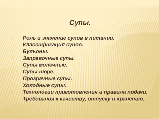  Супы.   Роль и значение супов в питании. Классификация супов. Бульоны. Заправочные супы. Супы молочные. Супы-пюре. Прозрачные супы. Холодные супы. Технологии приготовления и правила подачи. Требования к качеству, отпуску и хранению.   