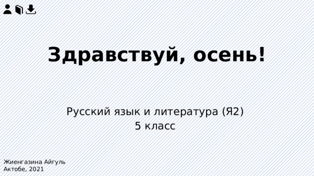 Здравствуй, осень!   Русский язык и литература (Я2) 5 класс Жиенгазина Айгуль Актобе, 2021 