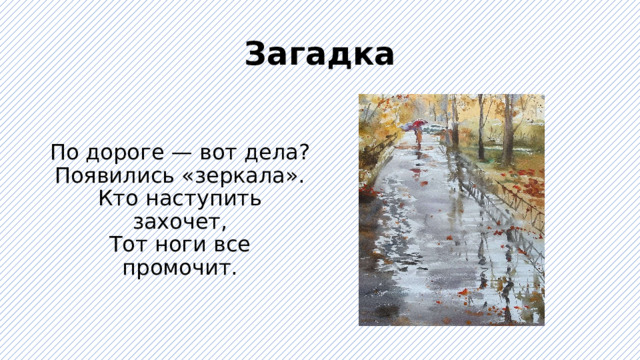Загадка По дороге — вот дела?  Появились «зеркала».  Кто наступить захочет,  Тот ноги все промочит. 
