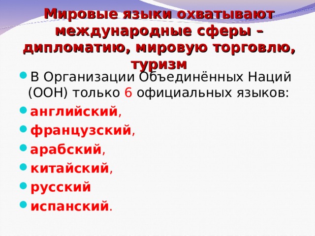 Мировые языки охватывают международные сферы – дипломатию, мировую торговлю, туризм В Организации Объединённых Наций (ООН) только 6 официальных языков:  английский ,  французский ,  арабский ,  китайский ,  русский   испанский .  