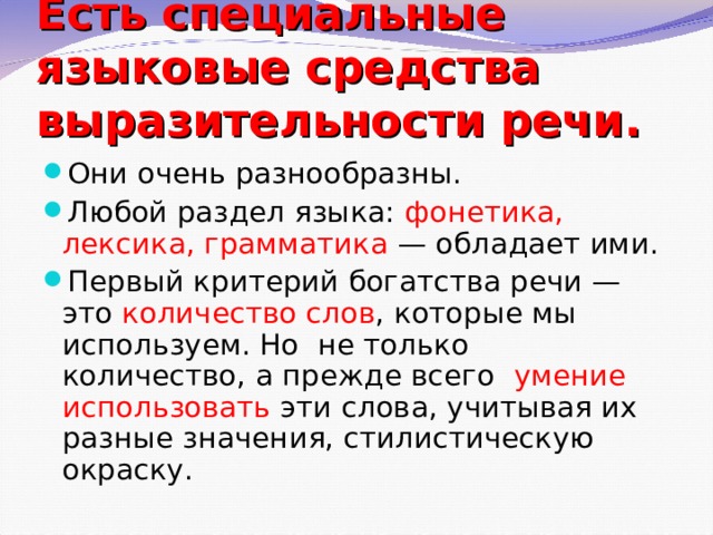Есть специальные языковые средства выразительности речи. Они очень разнообразны. Любой раздел языка: фонетика, лексика, грамматика — обладает ими.  Первый критерий богатства речи — это количество слов , которые мы используем. Но не только количество, а прежде всего умение использовать эти слова, учитывая их разные значения, стилистическую окраску. 