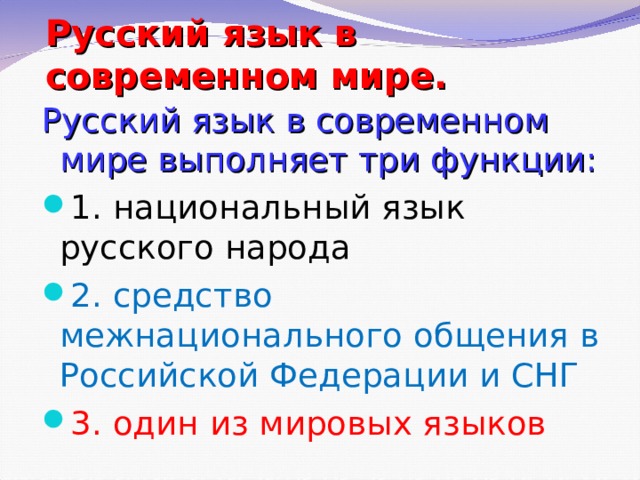 Русский язык в современном мире. Русский язык в современном мире выполняет три функции: 1. национальный язык русского народа 2. средство межнационального общения в Российской Федерации и СНГ 3. один из мировых языков 