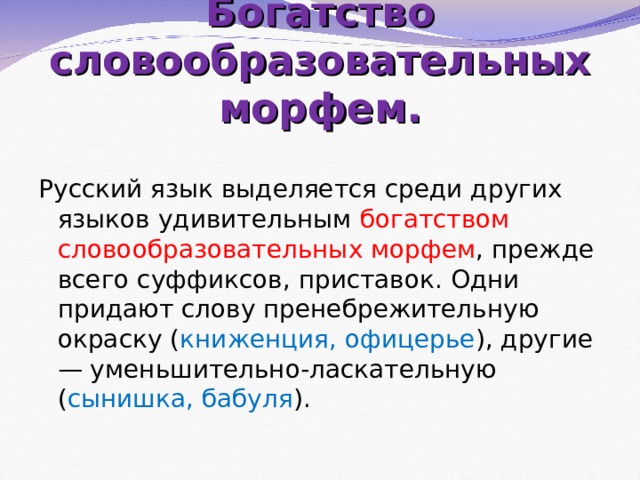 Богатство словообразовательных морфем.   Русский язык выделяется среди других языков удивительным богатством словообразовательных морфем , прежде всего суффиксов, приставок. Одни придают слову пренебрежительную окраску ( книженция, офицерье ), другие — уменьшительно-ласкательную ( сынишка, бабуля ). 