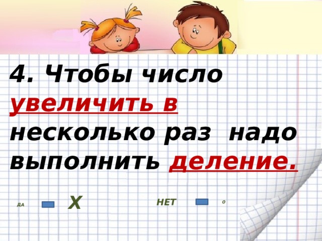 4. Чтобы число увеличить в несколько раз надо выполнить деление. НЕТ ДА Х 0 