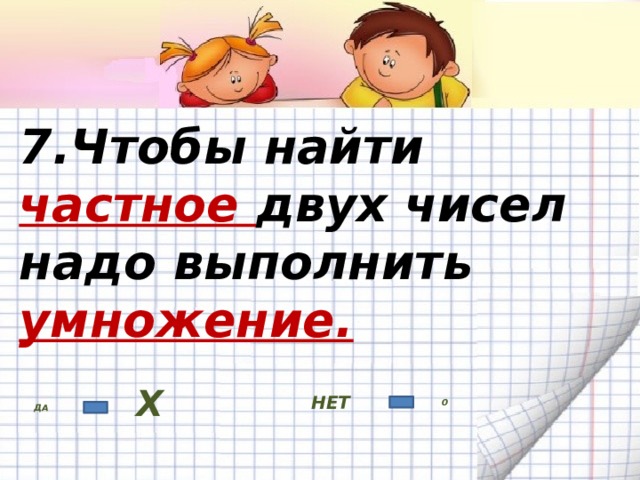 7.Чтобы найти частное двух чисел  надо выполнить умножение. НЕТ ДА Х 0 