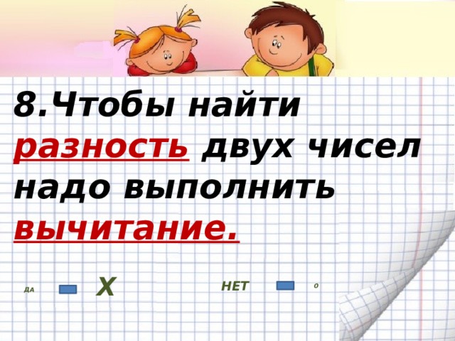 8.Чтобы найти разность двух чисел  надо выполнить вычитание. НЕТ ДА Х 0 