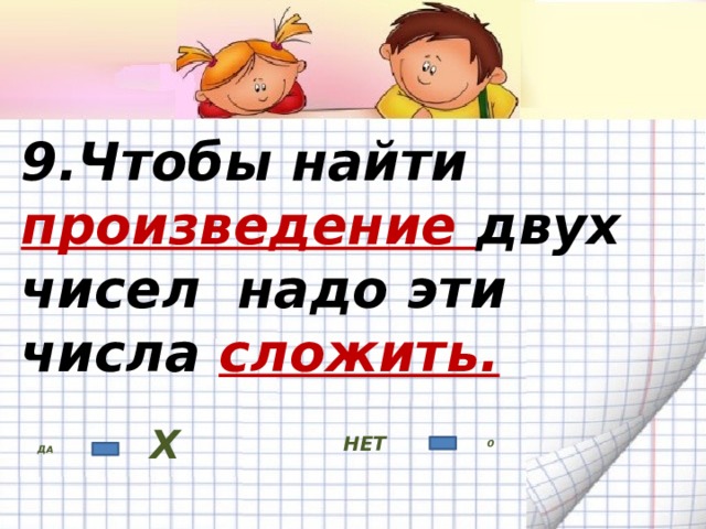 9.Чтобы найти произведение двух чисел  надо эти числа сложить. НЕТ ДА Х 0 